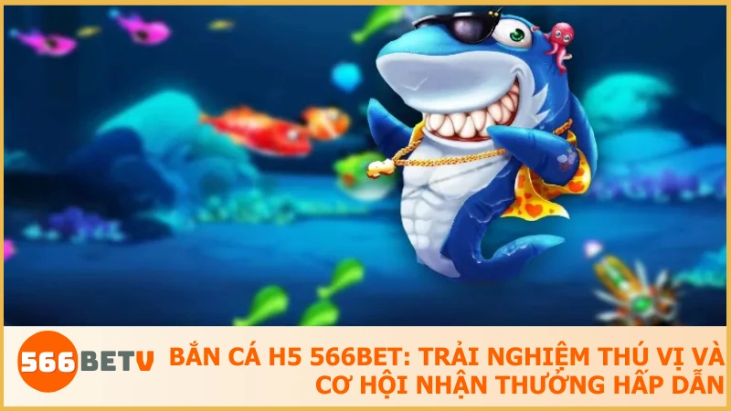 Game Bắn Cá H5 nổi bật nhờ nền tảng H5 tiện lợi, đồ họa sinh động và cơ hội đổi thưởng giá trị tại 566BET