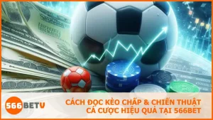 Cách đọc kèo chấp & chiến thuật cá cược hiệu quả tại 566BET